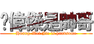 黃偉傑是帥哥 (Huang-Wei-Jie is handsome)