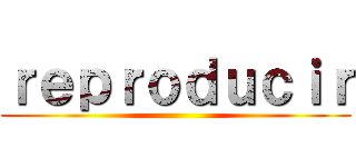 ｒｅｐｒｏｄｕｃｉｒ ()