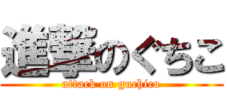進撃のぐちこ (attack on guchico)