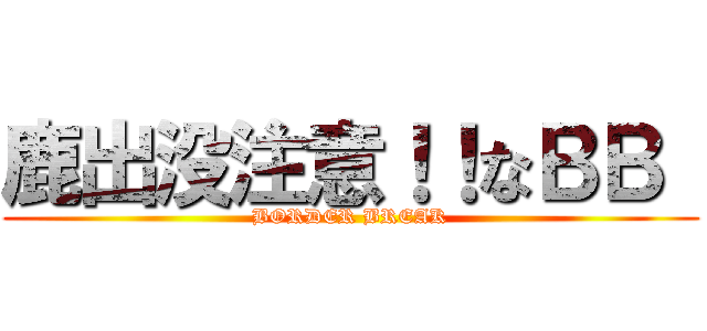 鹿出没注意！！なＢＢ  (BORDER BREAK)