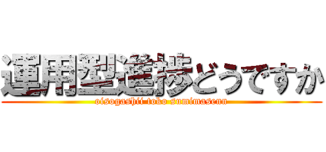 運用型進捗どうですか (oisogashii toko sumimasenn)