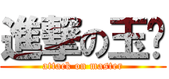 進撃の玉琰 (attack on master)