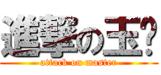 進撃の玉琰 (attack on master)