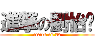 進撃の劉怡玟 (attack on 22)