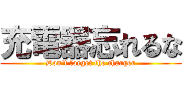 充電器忘れるな (Don't forget the charger)