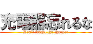 充電器忘れるな (Don't forget the charger)