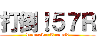 打倒！５７Ｒ (Room58 ＞ Room57)