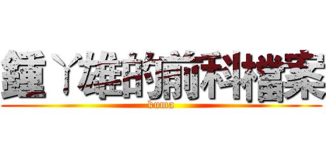 鍾ㄚ雄的前科檔案 (kuma)