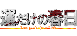 運だけの春日 (Kasuga is just luck)