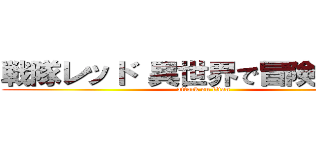 戦隊レッド 異世界で冒険者になる (attack on titan)