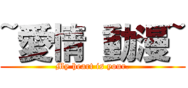 ~愛情 動漫~ (My heart is your.)