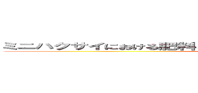 ミニハクサイにおける肥料と施肥量の違いが収量品質の及ぼす影響 ()