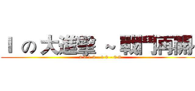 Ｉ  の 大進擊  ~ 戰鬥再開~ (2 0 1 3 - 1 0 - 0 8)