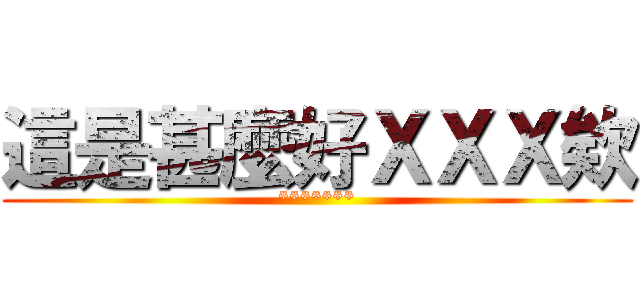 這是甚麼好ＸＸＸ欸 (*******)