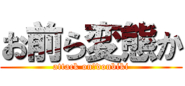 お前ら変態か (attack on　donbiki)