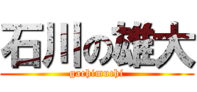 石川の雄大 (gachimuchi)
