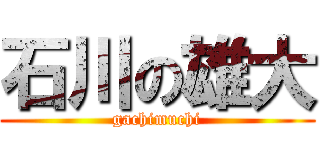 石川の雄大 (gachimuchi)