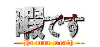 暇です (He man Death)