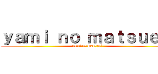 ｙａｍｉ ｎｏ ｍａｔｓｕｅｉ  (yami no matsuei )