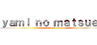 ｙａｍｉ ｎｏ ｍａｔｓｕｅｉ  (yami no matsuei )