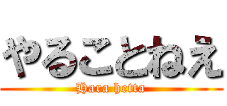 やることねえ (Hara hetta)