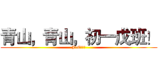 青山，青山，初一戊班！ (J1E！！！)