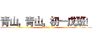 青山，青山，初一戊班！ (J1E！！！)