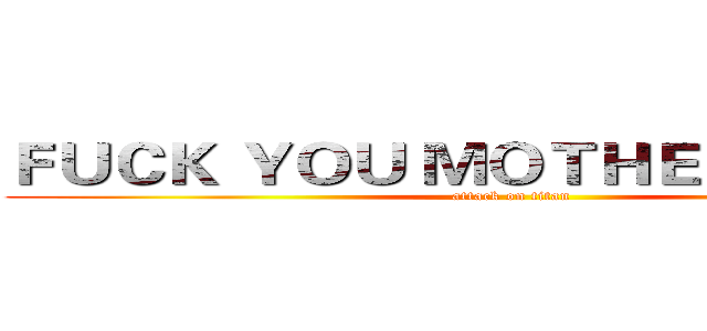 ＦＵＣＫ ＹＯＵ ＭＯＴＨＥＲ ＢＩＴＣＨ (attack on titan)