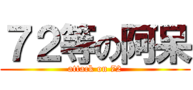 ７２等の阿呆 (attack on 72)