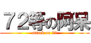 ７２等の阿呆 (attack on 72)