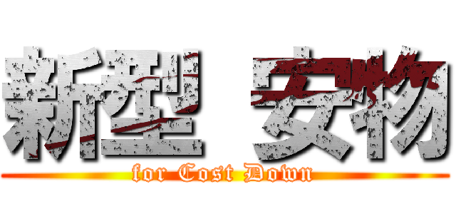 新型 安物 (for Cost Down)