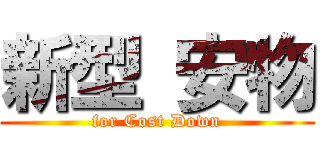 新型 安物 (for Cost Down)