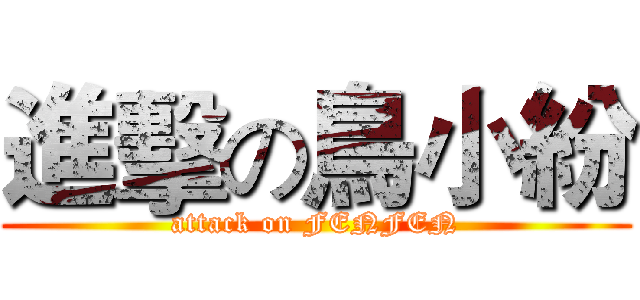 進擊の鳥小紛 (attack on FENFEN)
