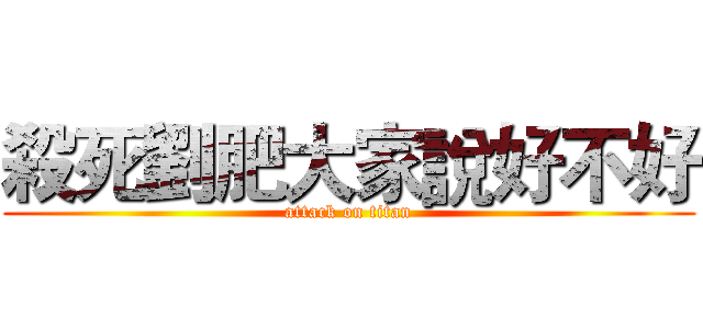 殺死劉肥大家說好不好 (attack on titan)