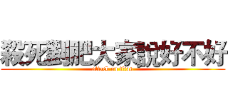 殺死劉肥大家說好不好 (attack on titan)