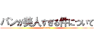 パンが美人すぎる件について (Pretty)