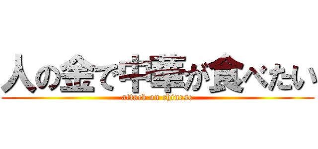 人の金で中華が食べたい (attack on chinese)