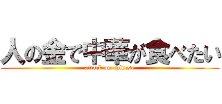 人の金で中華が食べたい (attack on chinese)