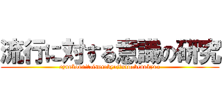 流行に対する意識の研究 (ryuukounitaisurukyojinnnokennkyuu)