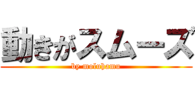 動きがスムーズ (by moluhamu)