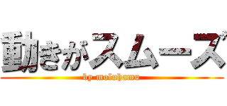 動きがスムーズ (by moluhamu)