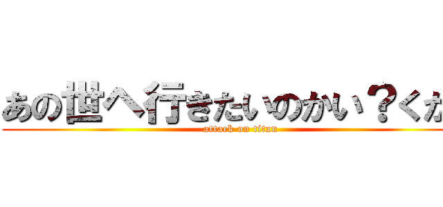あの世ヘ行きたいのかい？くから (attack on titan)