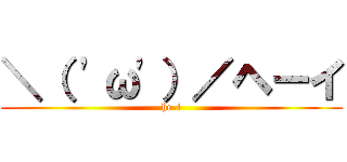 ＼（ 'ω'）／ヘーイ (he-i)