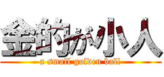 金的が小人 (a small golden ball)