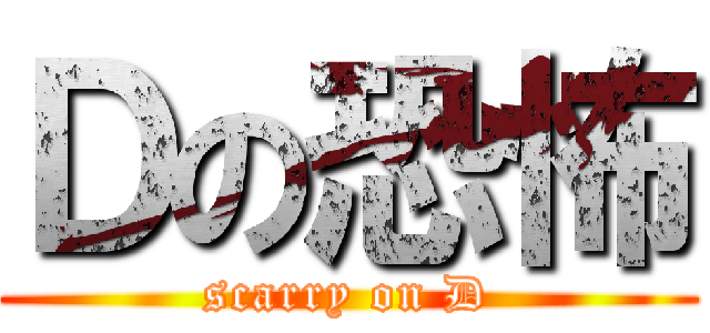Ｄの恐怖 (scarry on D)