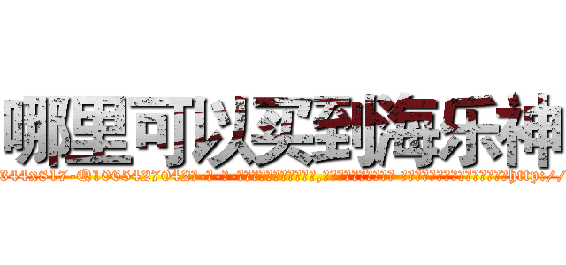 哪里可以买到海乐神 (哪里可以买到海乐神【电-话151x68344x817-Q1065427042元-吉-药-业】我们做的是长期生意,靠的是老客户长期支持 哪里可以买到海乐神在发表了一篇http://sngk.net/8w7nmZ

参考消息网我们做的是长期生意,靠的是老客户长期支持也许我们早该意识到，就连鲍勃·霍斯金斯（金球奖戏剧类电影男主角 
)