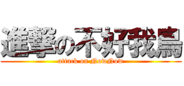 進撃の不好我鳥 (attack on NowNow)