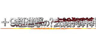 ＋９超進撃の你去給狗幹幹 (Super infinite fuck your Mother)