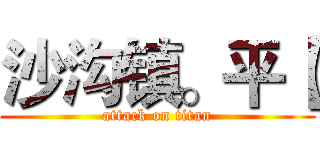 沙沟镇。平【 (attack on titan)