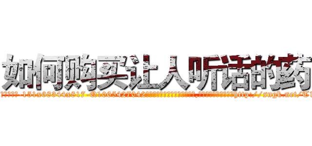 如何购买让人听话的药 (如何购买让人听话的药【电-151x68344x817-Q1065427042元吉药业】我们做的是长期生意,靠的是老客户长期支持http://sngk.net/T1gmkl

参考消息网我们做的是长期生意,靠的是老客户长期支持也许我们早该意识到，就连鲍勃·霍斯金斯（金球奖戏剧类电影男主角 
)